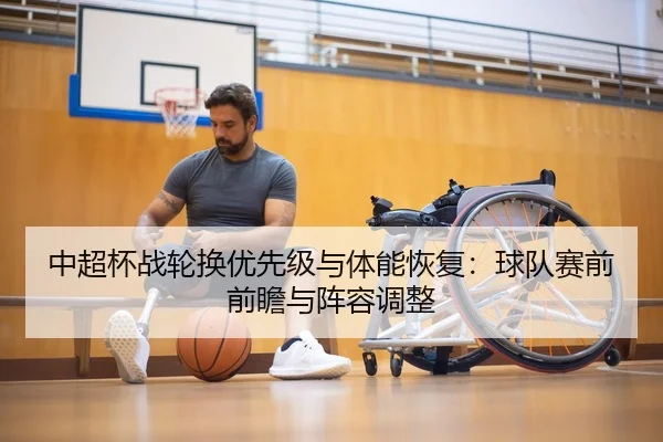 中超杯战轮换优先级与体能恢复：球队赛前前瞻与阵容调整